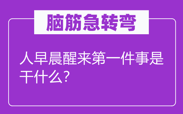 脑筋急转弯：人早晨醒来第一件事是干什么？