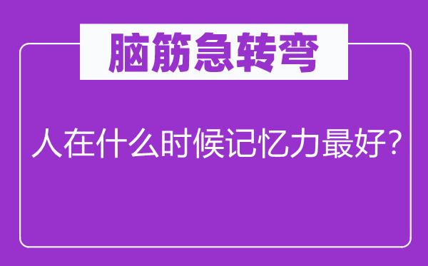 脑筋急转弯：人在什么时候记忆力最好？