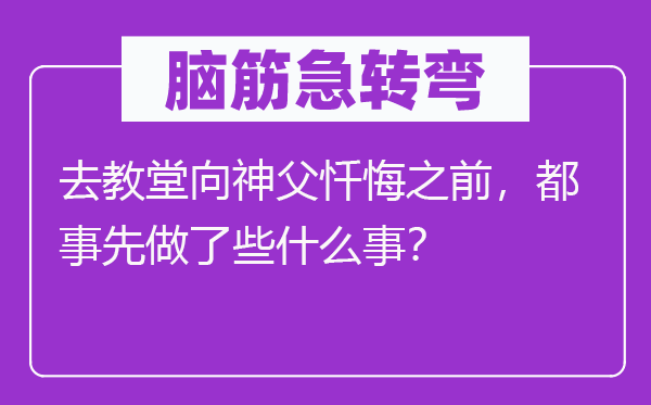 脑筋急转弯：去教堂向神父忏悔之前，都事先做了些什么事？