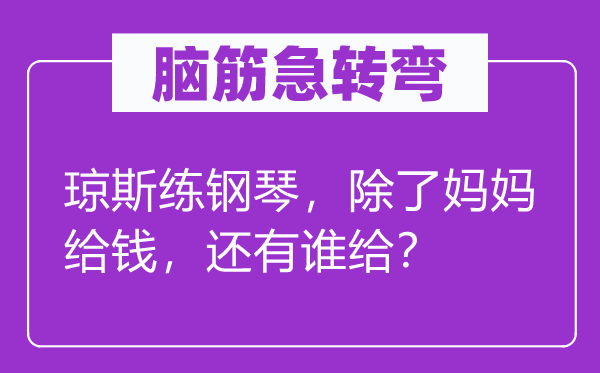 脑筋急转弯：琼斯练钢琴，除了妈妈给钱，还有谁给？