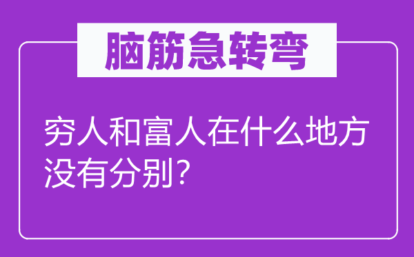 脑筋急转弯：穷人和富人在什么地方没有分别？