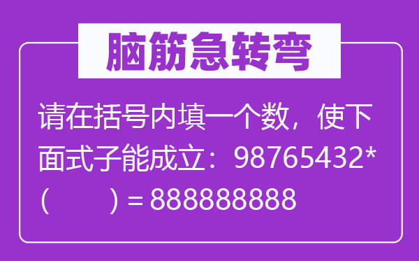 脑筋急转弯：请在括号内填一个数，使下面式子能成立：98765432*（　　）＝888888888