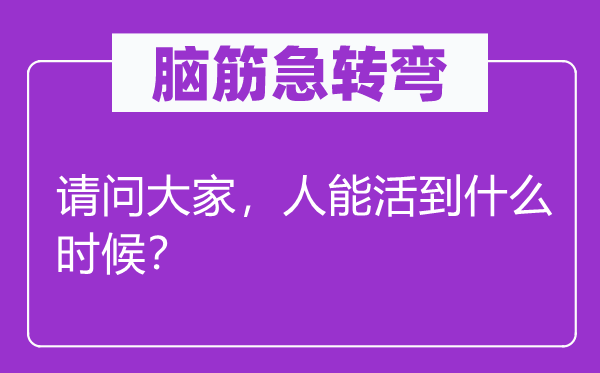 脑筋急转弯：请问大家，人能活到什么时候？