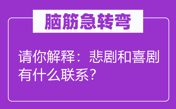 脑筋急转弯：请你解释：悲剧和喜剧有什么联系？