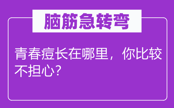 脑筋急转弯：青春痘长在哪里，你比较不担心？