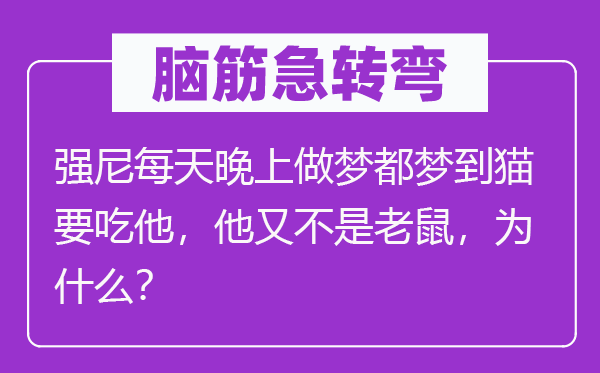 脑筋急转弯：强尼每天晚上做梦都梦到猫要吃他，他又不是老鼠，为什么？