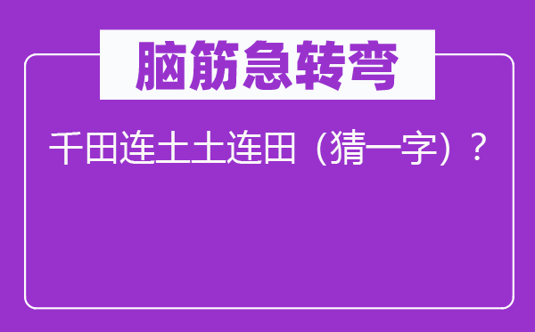 脑筋急转弯：千田连土土连田（猜一字）？