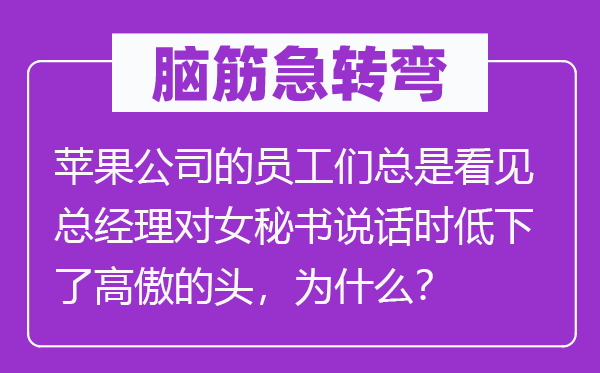 脑筋急转弯：苹果公司的员工们总是看见总经理对女秘书说话时低下了高傲的头，为什么？