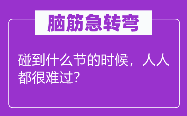 脑筋急转弯：碰到什么节的时候，人人都很难过？