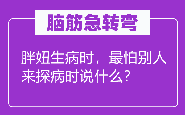 脑筋急转弯：胖妞生病时，最怕别人来探病时说什么？