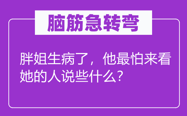 脑筋急转弯：胖姐生病了，他最怕来看她的人说些什么？