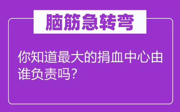 脑筋急转弯：你知道最大的捐血中心由谁负责吗？