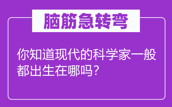 脑筋急转弯：你知道现代的科学家一般都出生在哪吗？