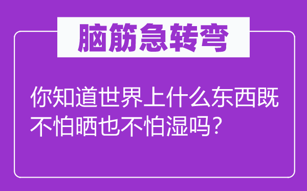 脑筋急转弯：你知道世界上什么东西既不怕晒也不怕湿吗？