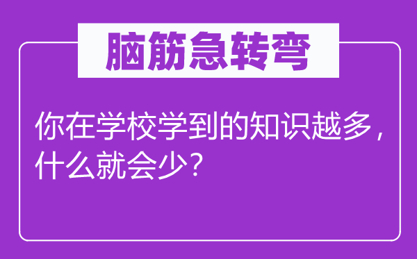 脑筋急转弯：你在学校学到的知识越多，什么就会少？