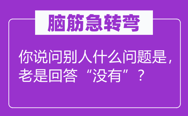 脑筋急转弯：你说问别人什么问题是，老是回答“没有”？