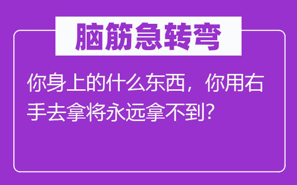 脑筋急转弯：你身上的什么东西，你用右手去拿将永远拿不到？