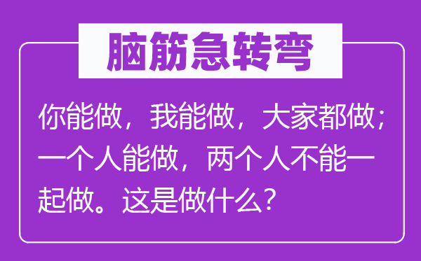 脑筋急转弯：你能做，我能做，大家都做；一个人能做，两个人不能一起做。这是做什么？