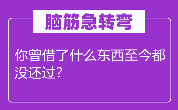 脑筋急转弯：你曾借了什么东西至今都没还过？