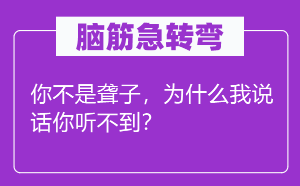 脑筋急转弯：你不是聋子，为什么我说话你听不到？