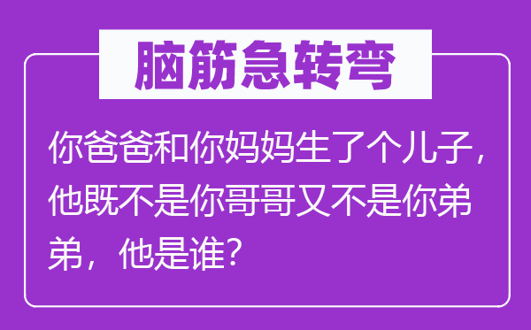 脑筋急转弯：你爸爸和你妈妈生了个儿子，他既不是你哥哥又不是你弟弟，他是谁？