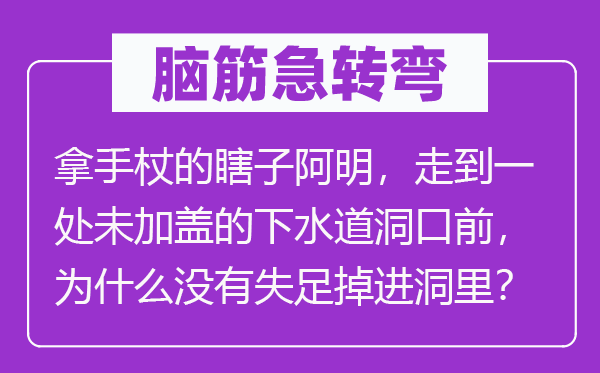 脑筋急转弯：拿手杖的瞎子阿明，走到一处未加盖的下水道洞口前，为什么没有失足掉进洞里？