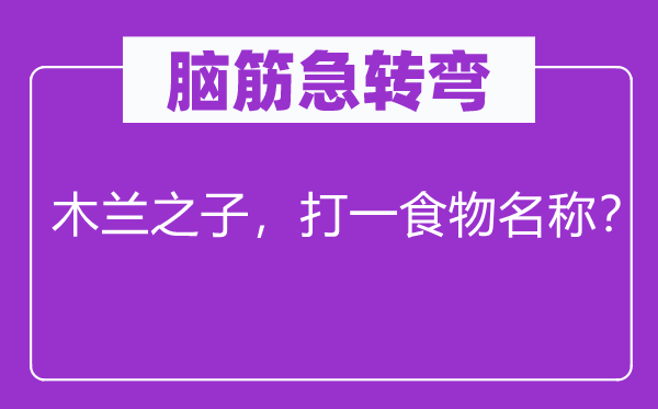 脑筋急转弯：木兰之子，打一食物名称？