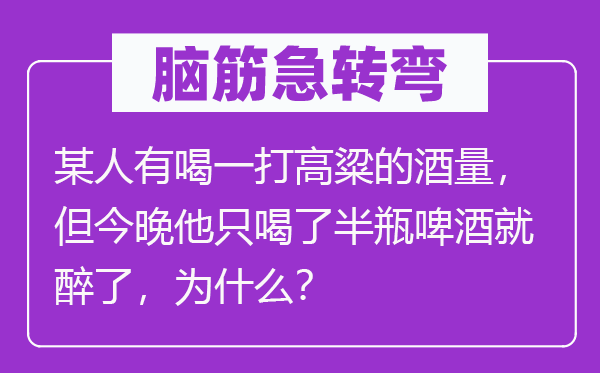 脑筋急转弯：某人有喝一打高粱的酒量，但今晚他只喝了半瓶啤酒就醉了，为什么？