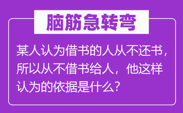 脑筋急转弯：某人认为借书的人从不还书，所以从不借书给人，他这样认为的依据是什么？