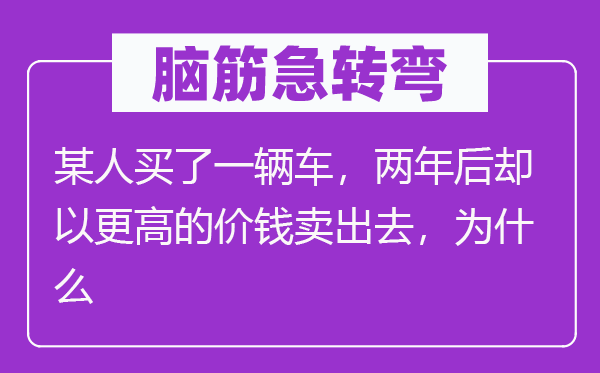 脑筋急转弯：某人买了一辆车，两年后却以更高的价钱卖出去，为什么