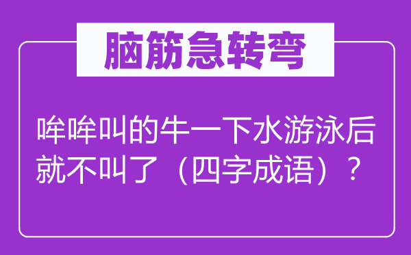 脑筋急转弯：哞哞叫的牛一下水游泳后就不叫了（四字成语）？