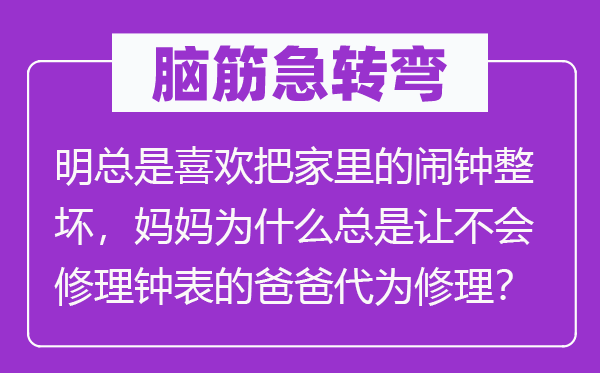 脑筋急转弯：明总是喜欢把家里的闹钟整坏，妈妈为什么总是让不会修理钟表的爸爸代为修理？