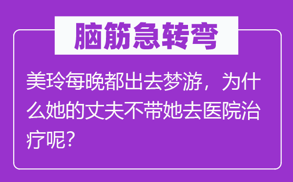 脑筋急转弯：美玲每晚都出去梦游，为什么她的丈夫不带她去医院治疗呢？