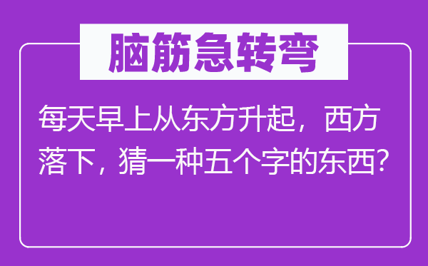 脑筋急转弯：每天早上从东方升起，西方落下，猜一种五个字的东西？