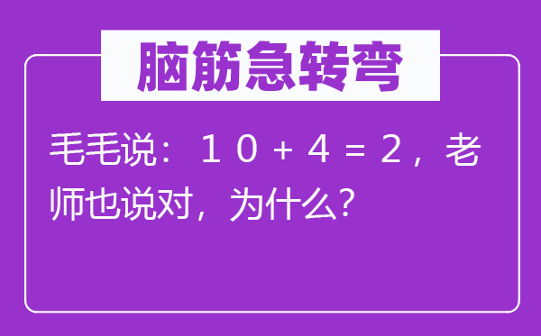 脑筋急转弯：毛毛说：１０＋４＝２，老师也说对，为什么？