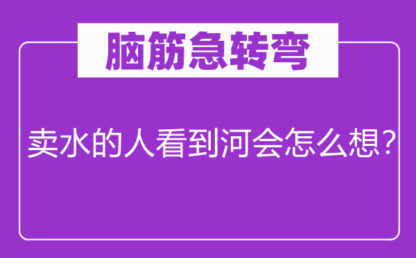 脑筋急转弯：卖水的人看到河会怎么想？