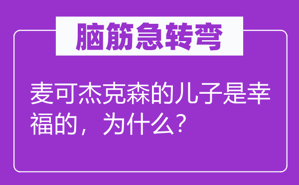 脑筋急转弯：麦可杰克森的儿子是幸福的，为什么？