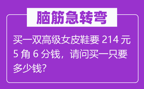 脑筋急转弯：买一双高级女皮鞋要214元5角6分钱，请问买一只要多少钱？