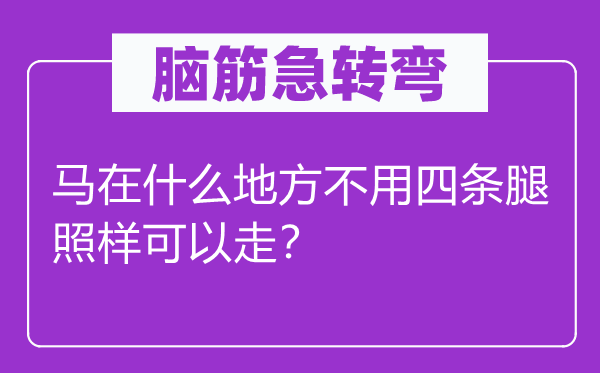 脑筋急转弯：马在什么地方不用四条腿照样可以走？