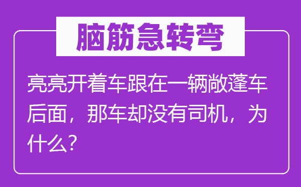 脑筋急转弯：亮亮开着车跟在一辆敞蓬车后面，那车却没有司机，为什么？