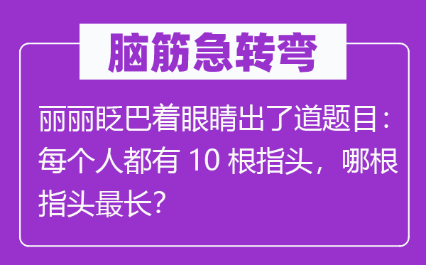 脑筋急转弯：丽丽眨巴着眼睛出了道题目：每个人都有10根指头，哪根指头最长？