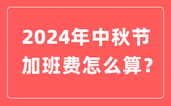 2024年中秋节加班工资怎么算,中秋节加班费计算方法及标准