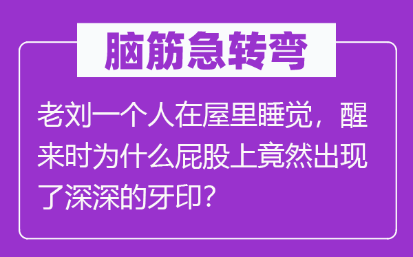 脑筋急转弯：老刘一个人在屋里睡觉，醒来时为什么屁股上竟然出现了深深的牙印？