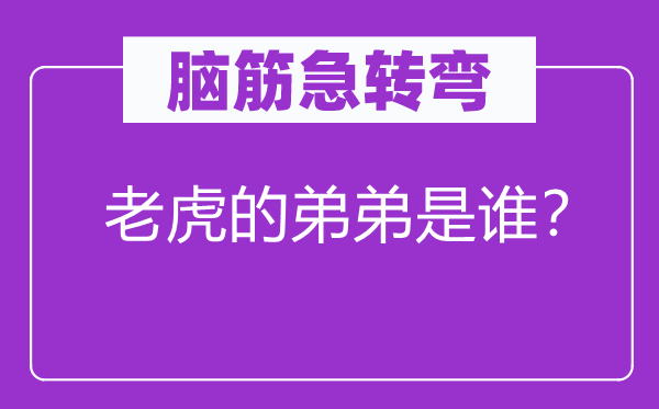 脑筋急转弯：老虎的弟弟是谁？