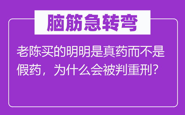 脑筋急转弯：老陈买的明明是真药而不是假药，为什么会被判重刑？