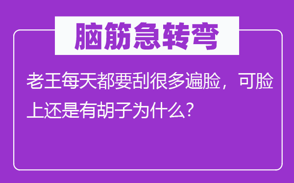 脑筋急转弯：老王每天都要刮很多遍脸，可脸上还是有胡子为什么？