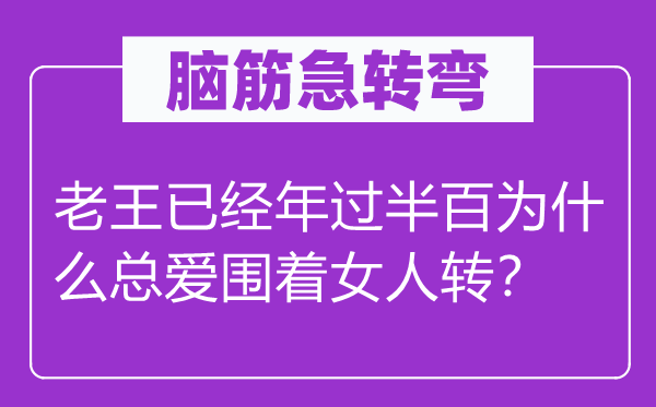 脑筋急转弯：老王已经年过半百为什么总爱围着女人转？