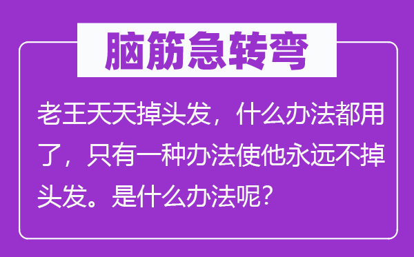 脑筋急转弯：老王天天掉头发，什么办法都用了，只有一种办法使他永远不掉头发。是什么办法呢？