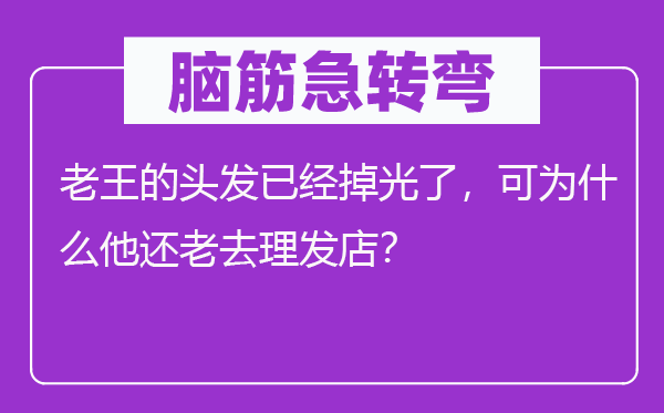 脑筋急转弯：老王的头发已经掉光了，可为什么他还老去理发店？