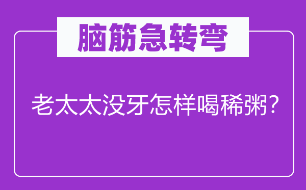 脑筋急转弯：老太太没牙怎样喝稀粥？